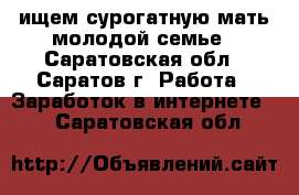 ищем сурогатную мать молодой семье - Саратовская обл., Саратов г. Работа » Заработок в интернете   . Саратовская обл.